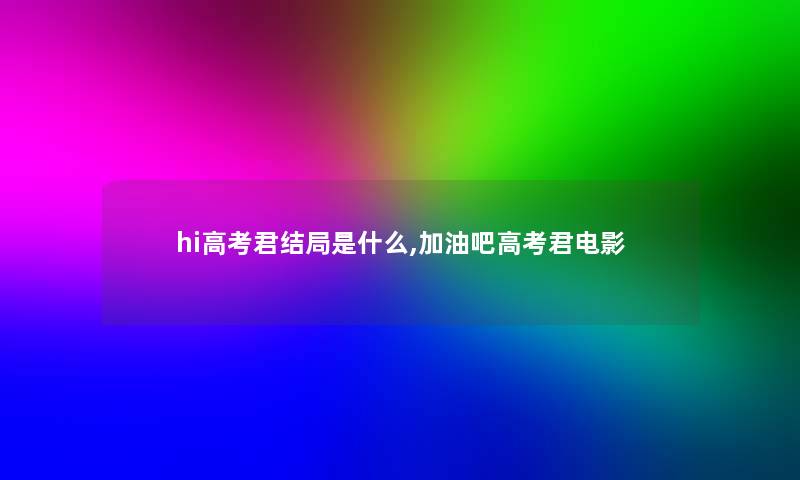 hi高考君结局是什么,加油吧高考君电影