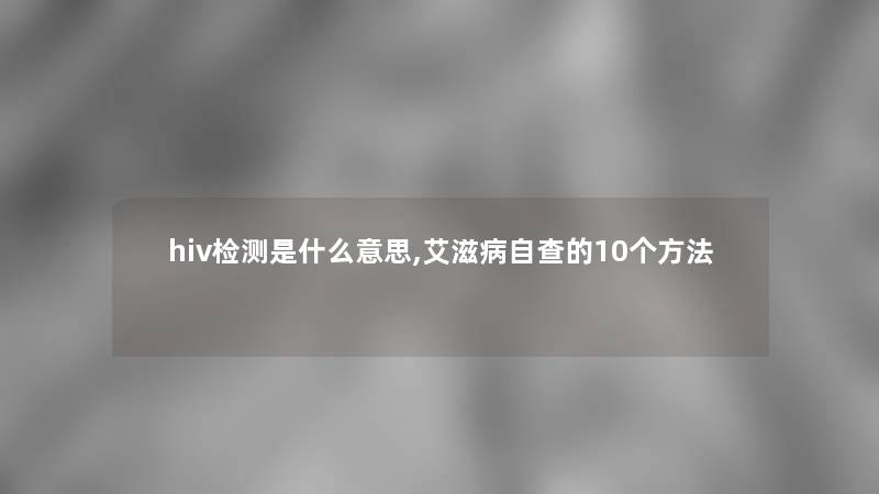 hiv检测是什么意思,艾滋病自查的10个方法