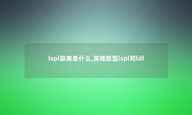 lspl联赛是什么,英雄联盟lspl和ldl