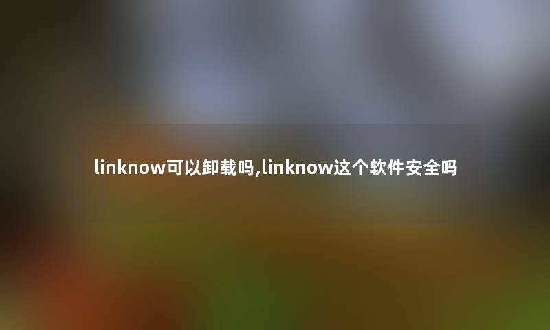 linknow可以卸载吗,linknow这个软件安全吗