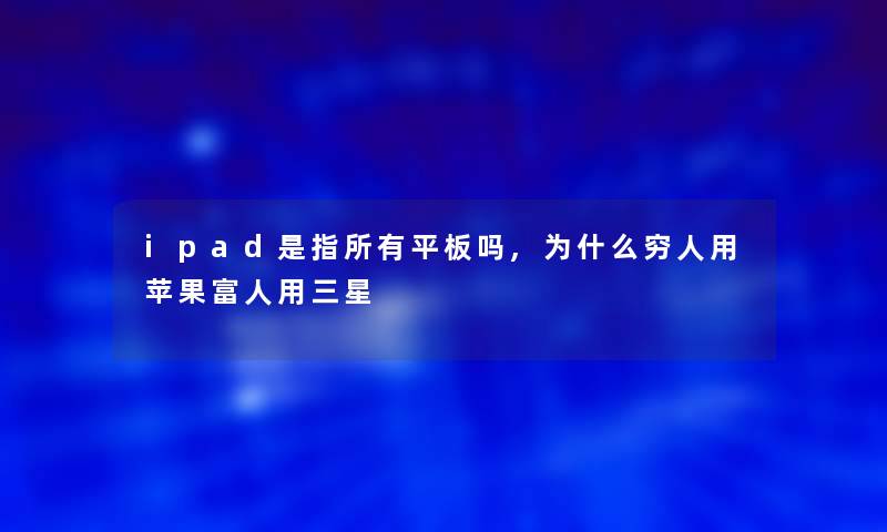 ipad是指所有平板吗,为什么穷人用苹果富人用三星