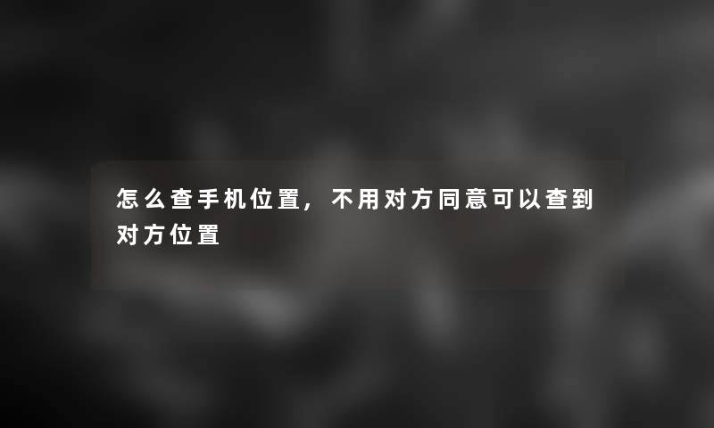 怎么查手机位置,不用对方同意可以查到对方位置