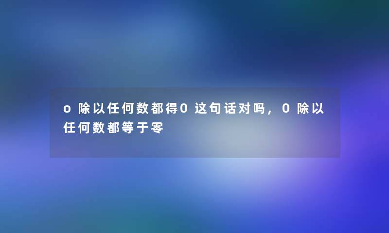 o除以任何数都得0这句话对吗,0除以任何数都等于零