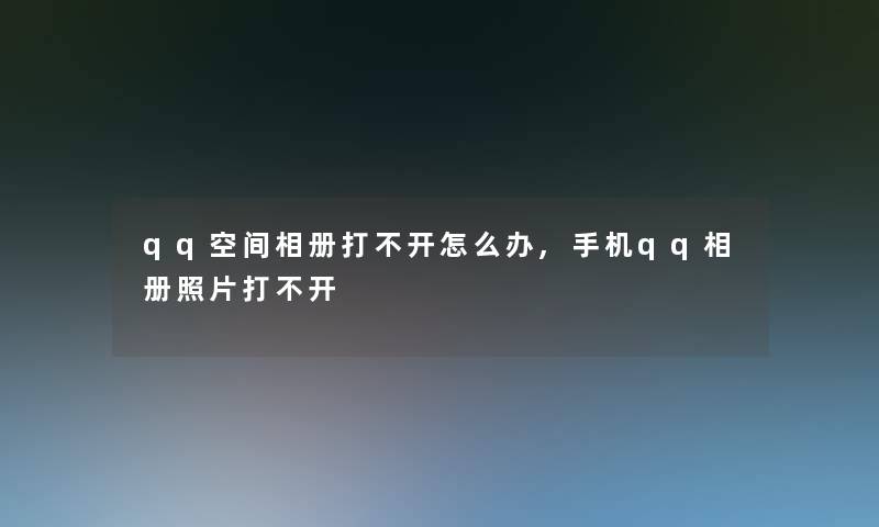 qq空间相册打不开怎么办,手机qq相册照片打不开