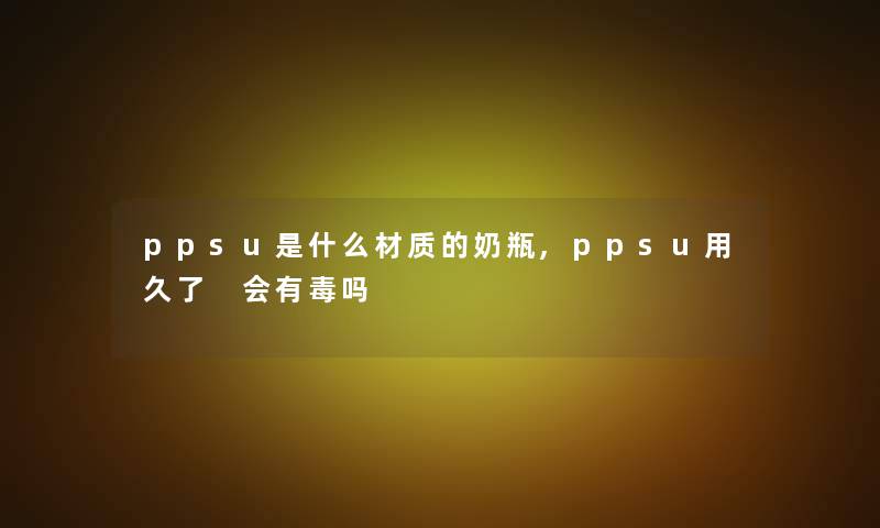 ppsu是什么材质的奶瓶,ppsu用久了 会有毒吗