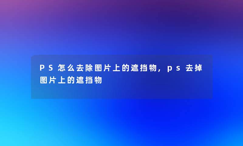 PS怎么去除图片上的遮挡物,ps去掉图片上的遮挡物