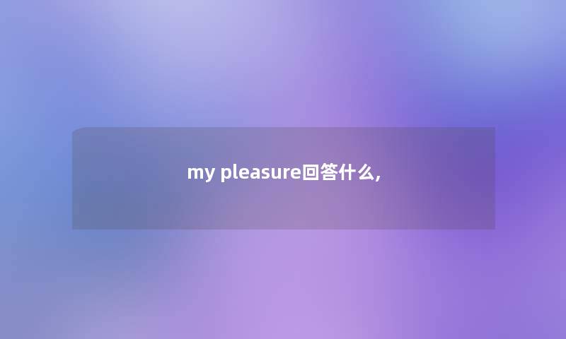 my pleasure回答什么,