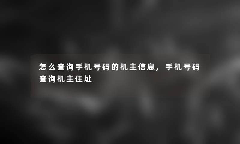 怎么查阅手机号码的机主信息,手机号码查阅机主住址