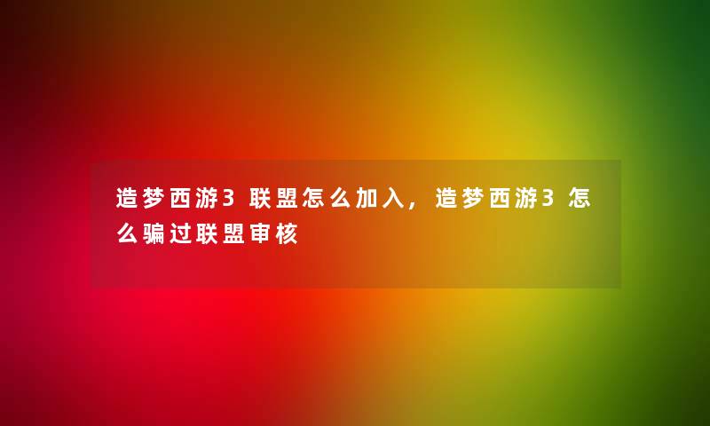 造梦西游3联盟怎么加入,造梦西游3怎么骗过联盟审核