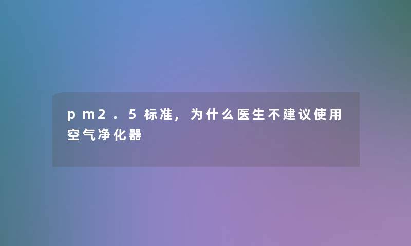 pm2.5标准,为什么医生不建议使用空气净化器