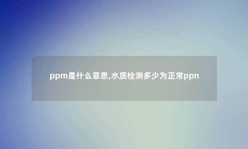 ppm是什么意思,水质检测多少为正常ppn