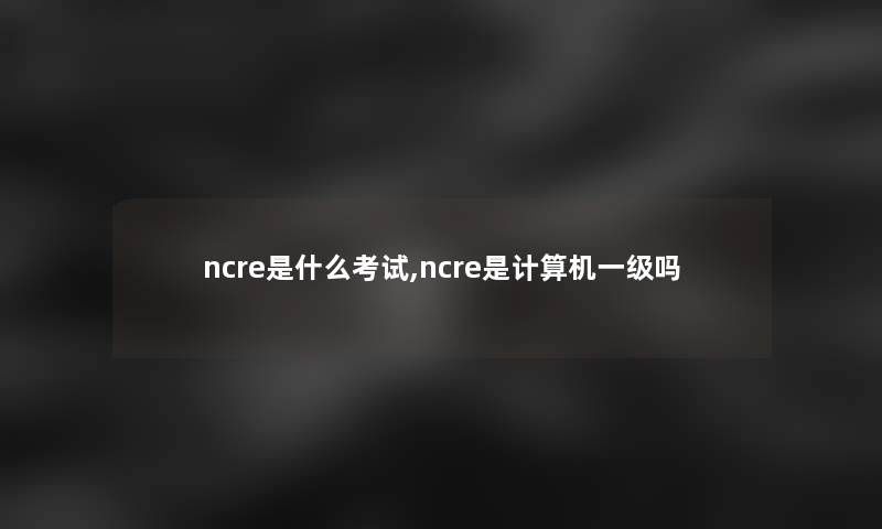 ncre是什么考试,ncre是计算机一级吗