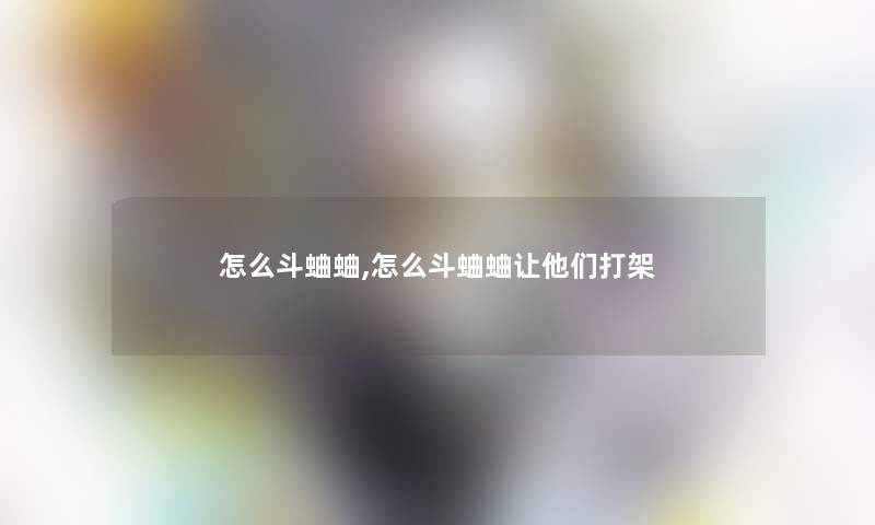 怎么斗蛐蛐,怎么斗蛐蛐让他们打架