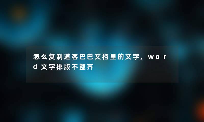 怎么复制道客巴巴文档里的文字,word文字排版不整齐