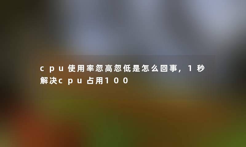 cpu使用率忽高忽低是怎么回事,1秒解决cpu占用100