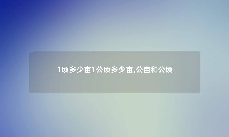 1顷多少亩1公顷多少亩,公亩和公顷