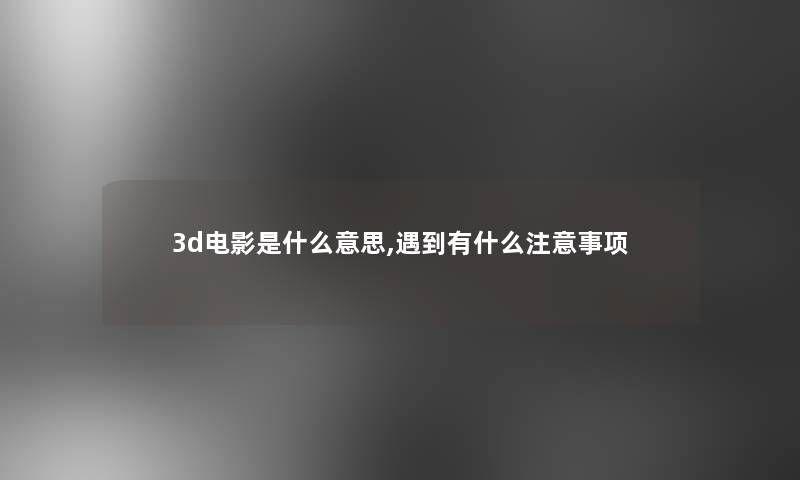 3d电影是什么意思,遇到有什么注意事项