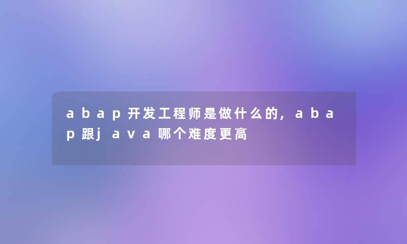 abap开发工程师是做什么的,abap跟java哪个难度更高