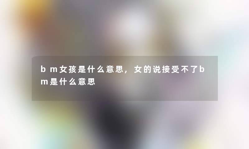 bm女孩是什么意思,女的说接受不了bm是什么意思