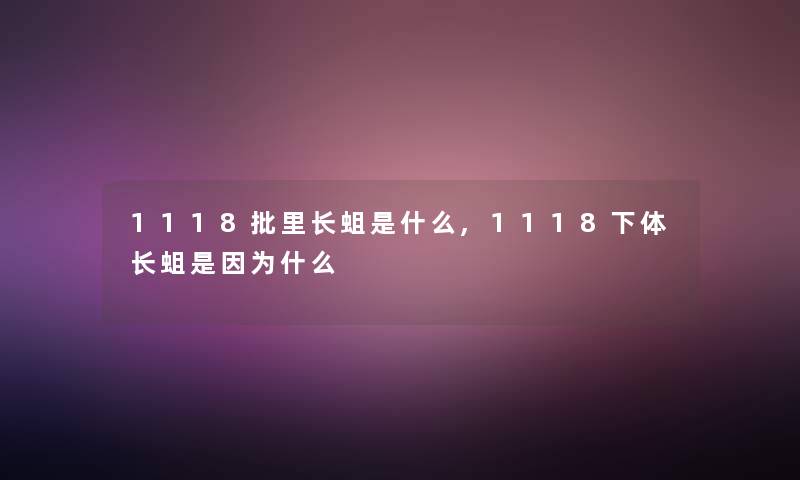 1118批里长蛆是什么,1118下体长蛆是因为什么