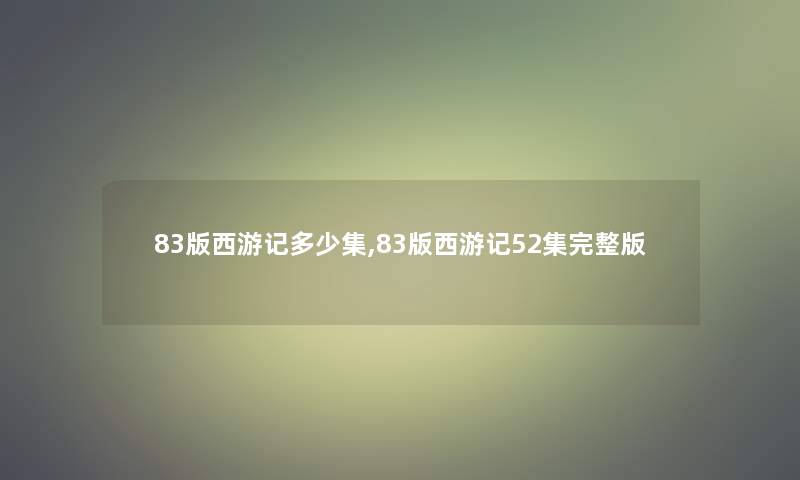 83版西游记多少集,83版西游记52集完整版