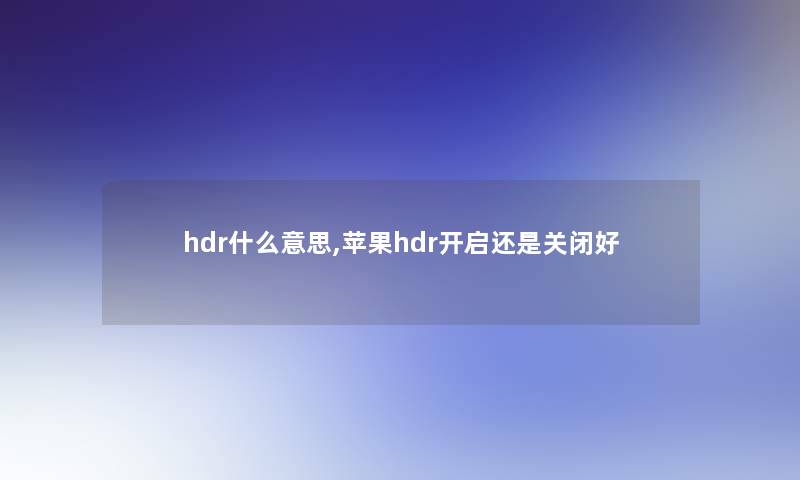 hdr什么意思,苹果hdr开启还是关闭好