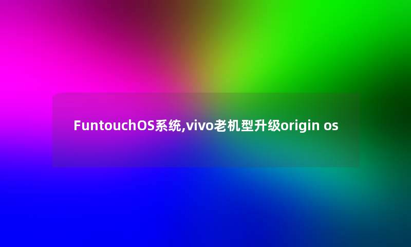 FuntouchOS系统,vivo老机型升级origin os