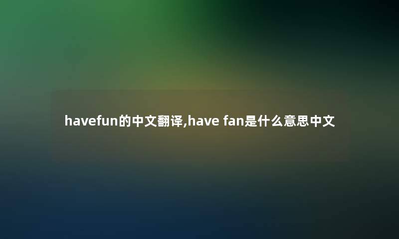 havefun的中文翻译,have fan是什么意思中文