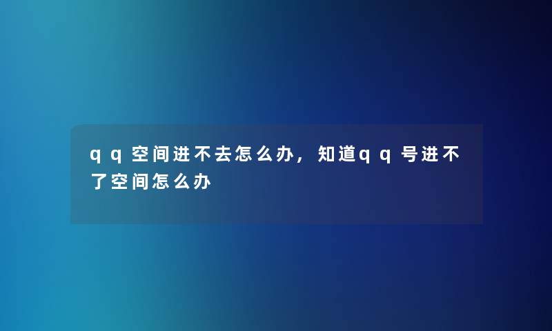 qq空间进不去怎么办,知道qq号进不了空间怎么办