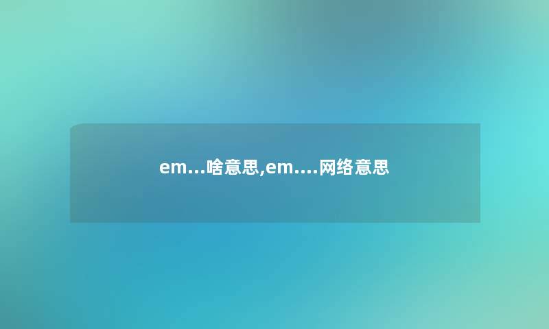 em...啥意思,em....网络意思