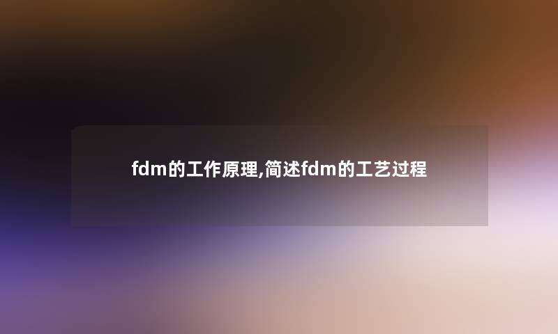 fdm的工作原理,简述fdm的工艺过程