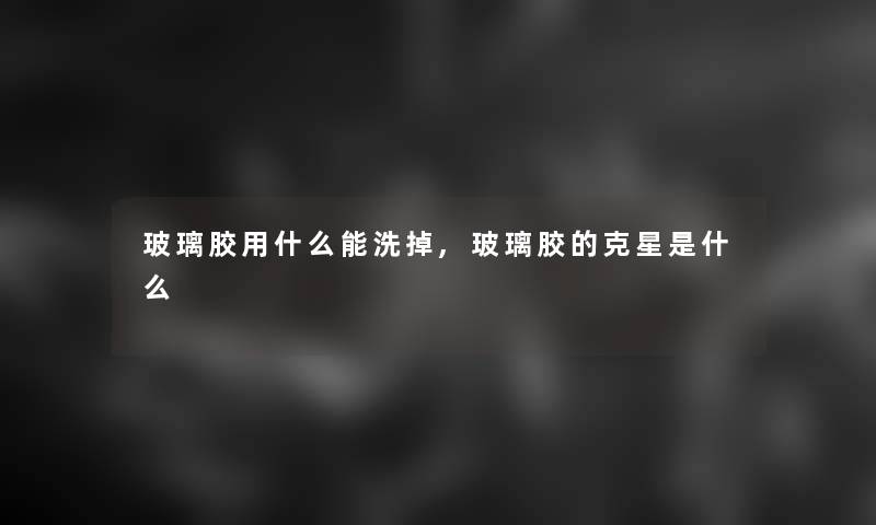 玻璃胶用什么能洗掉,玻璃胶的克星是什么