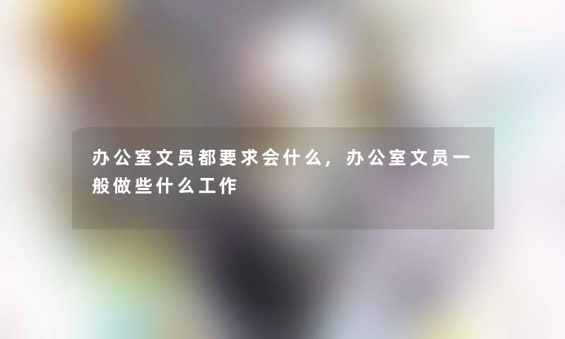 办公室文员都要求会什么,办公室文员一般做些什么工作