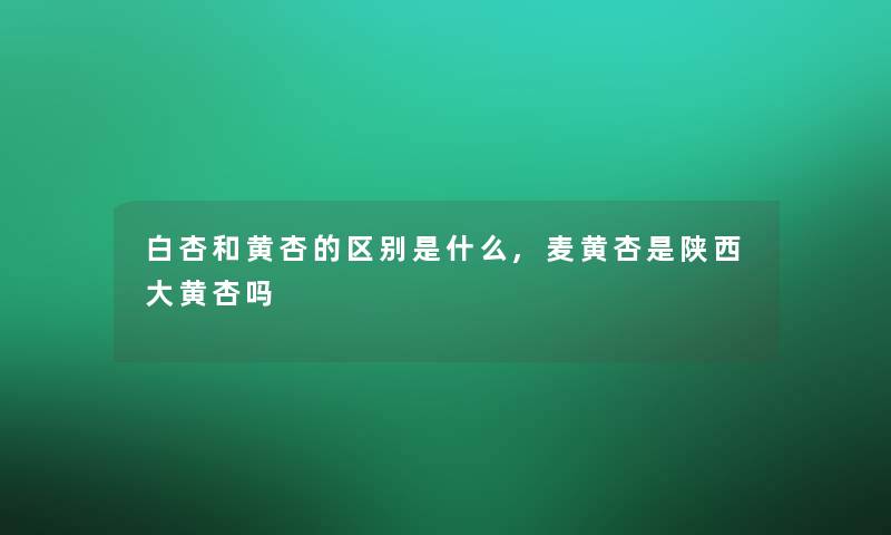 白杏和黄杏的区别是什么,麦黄杏是陕西大黄杏吗