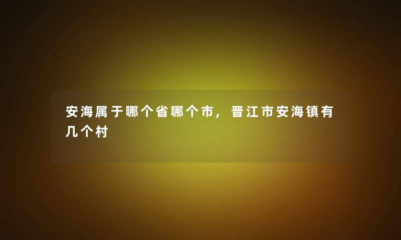 安海属于哪个省哪个市,晋江市安海镇有几个村