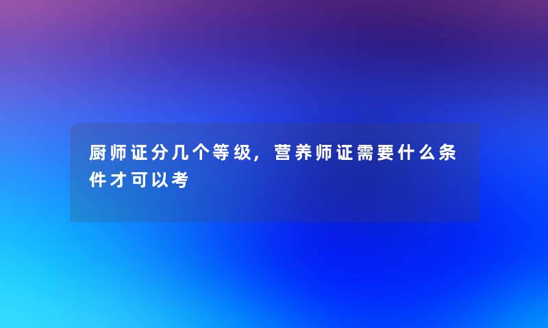 厨师证分几个等级,营养师证需要什么条件才可以考