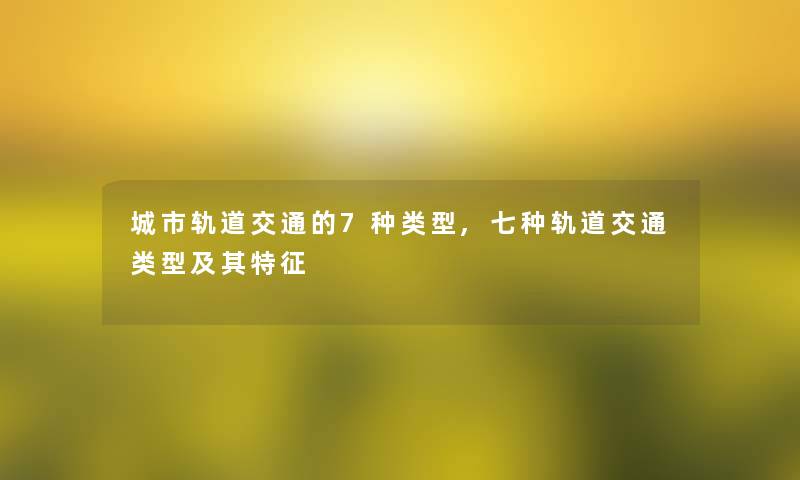 城市轨道交通的7种类型,七种轨道交通类型及其特征