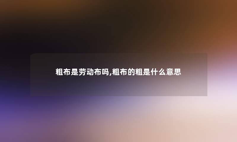 粗布是劳动布吗,粗布的粗是什么意思