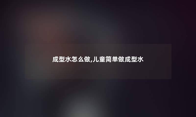 成型水怎么做,儿童简单做成型水