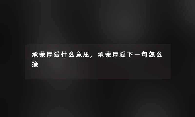 承蒙厚爱什么意思,承蒙厚爱下一句怎么接