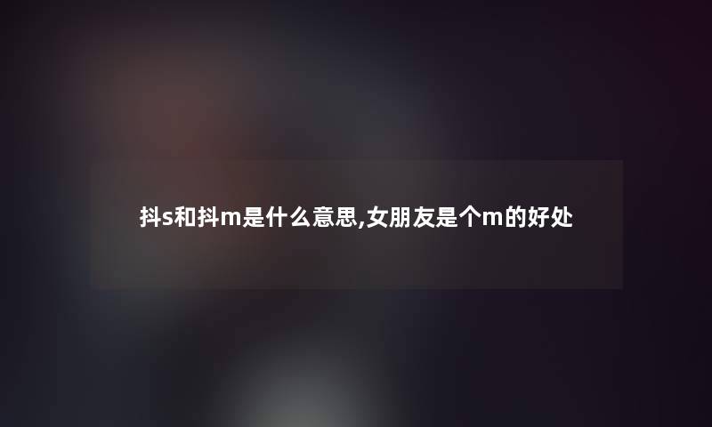 抖s和抖m是什么意思,女朋友是个m的好处