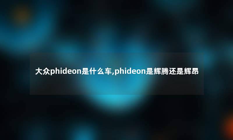 大众phideon是什么车,phideon是辉腾还是辉昂