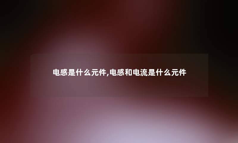 电感是什么元件,电感和电流是什么元件