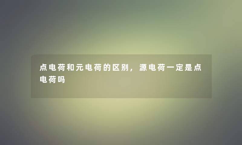 点电荷和元电荷的区别,源电荷一定是点电荷吗