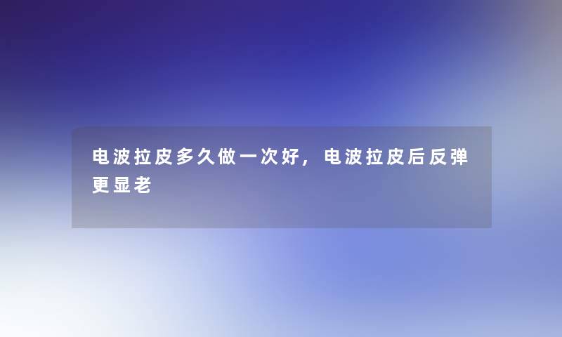 电波拉皮多久做一次好,电波拉皮后反弹更显老