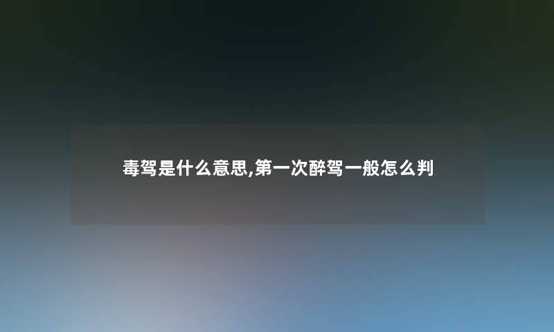 毒驾是什么意思,第一次醉驾一般怎么判