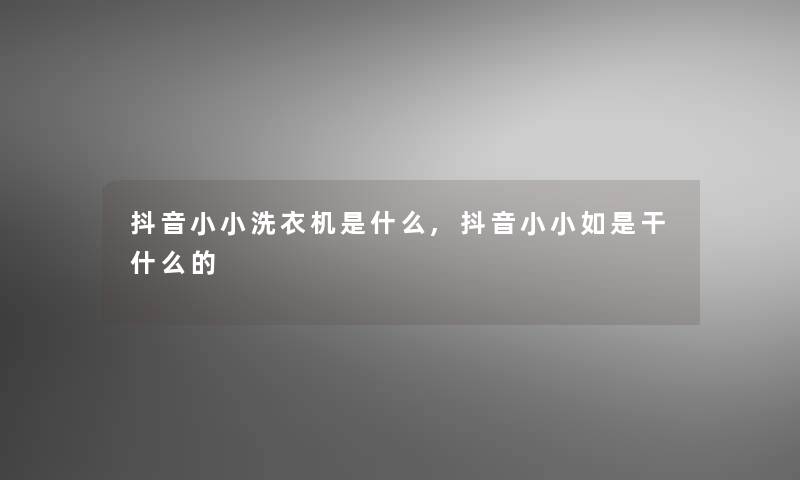 抖音小小洗衣机是什么,抖音小小如是干什么的