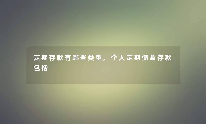 定期存款有哪些类型,个人定期储蓄存款包括