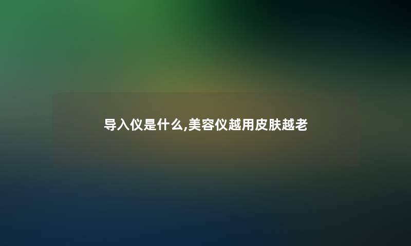 导入仪是什么,美容仪越用皮肤越老