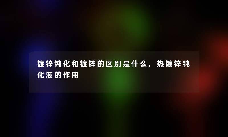 镀锌钝化和镀锌的区别是什么,热镀锌钝化液的作用